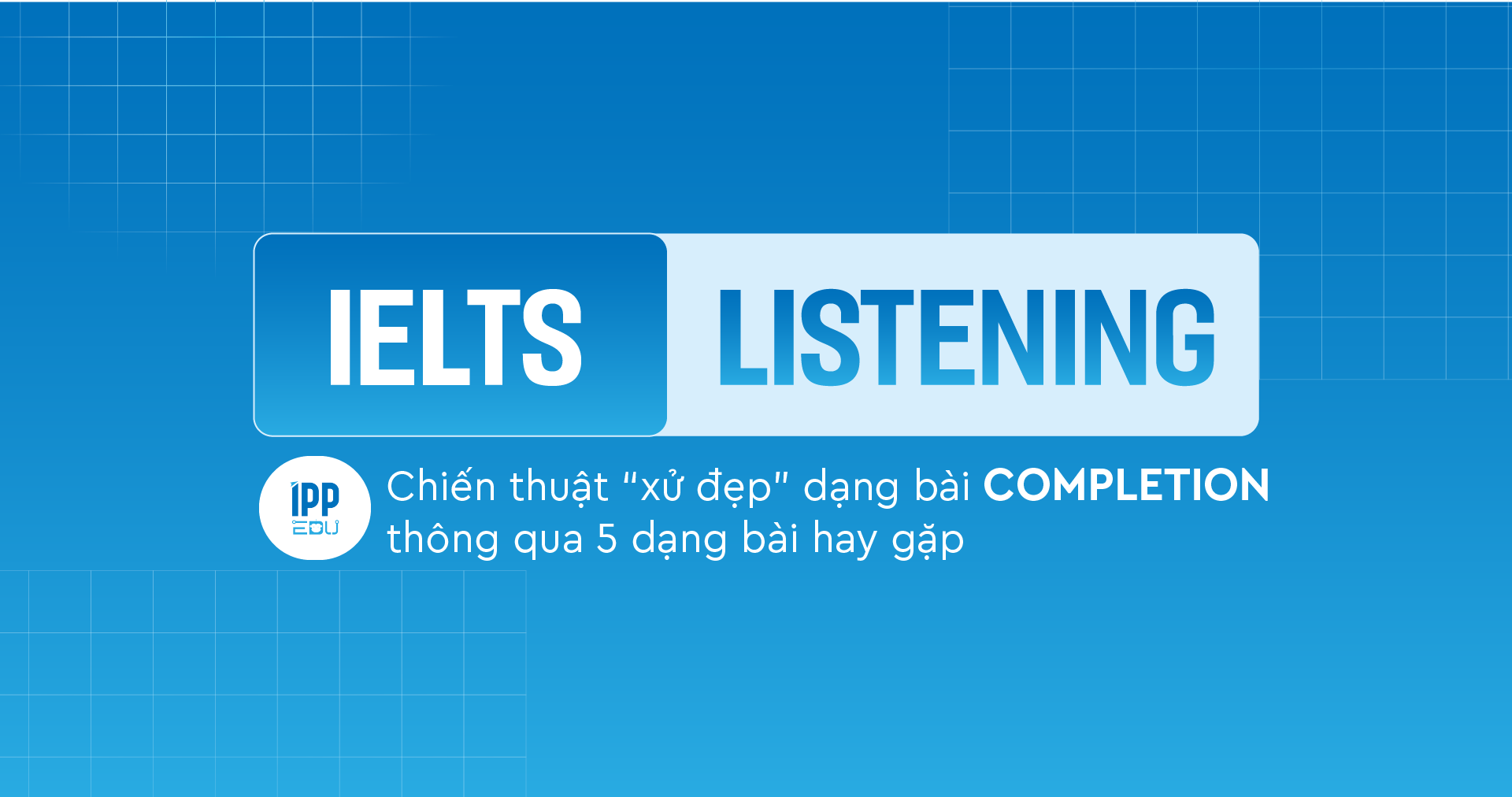 Chiến thuật “xử đẹp” dạng bài Completion thông qua 5 dạng bài hay gặp trong IELTS Listening